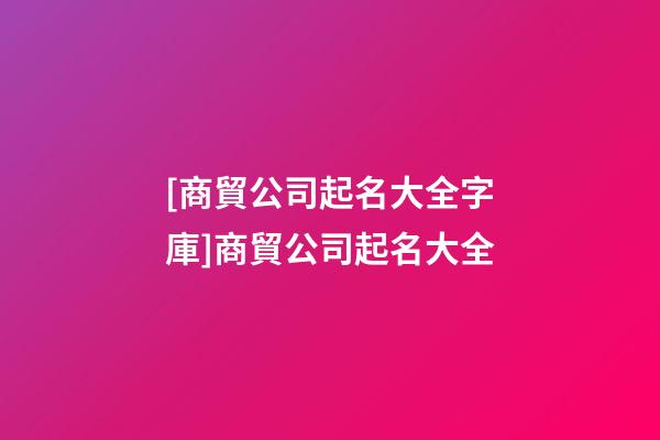 [商貿公司起名大全字庫]商貿公司起名大全-第1張-公司起名-玄機派